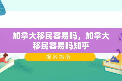加拿大移民容易吗，加拿大移民容易吗知乎