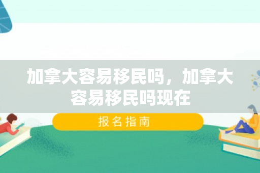 加拿大容易移民吗，加拿大容易移民吗现在