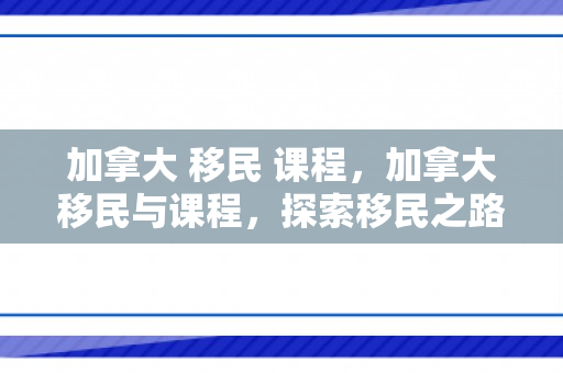 加拿大 移民 课程，加拿大移民与课程，探索移民之路与教育的融合