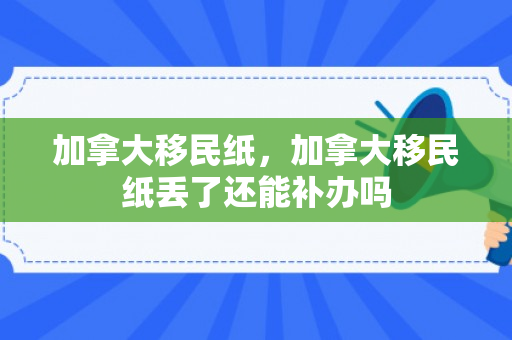 加拿大移民纸，加拿大移民纸丢了还能补办吗