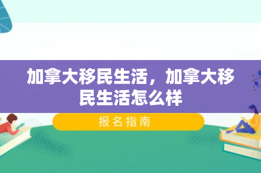 加拿大移民生活，加拿大移民生活怎么样