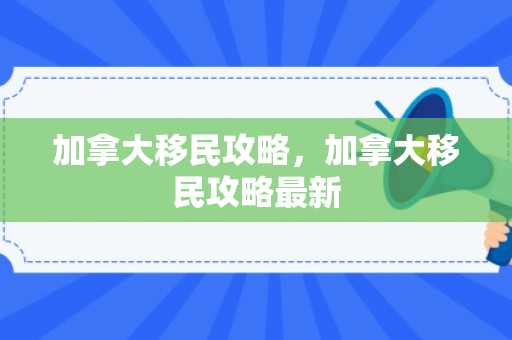 加拿大移民攻略，加拿大移民攻略最新