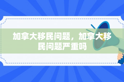 加拿大移民问题，加拿大移民问题严重吗