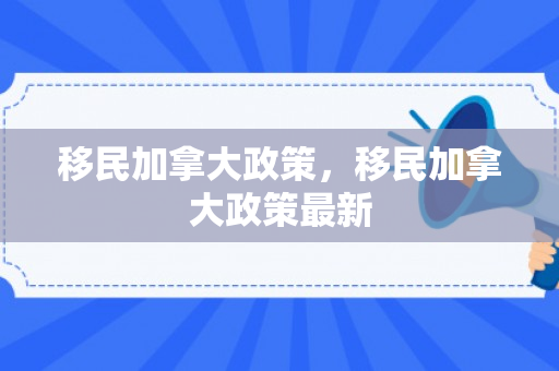 移民加拿大政策，移民加拿大政策最新