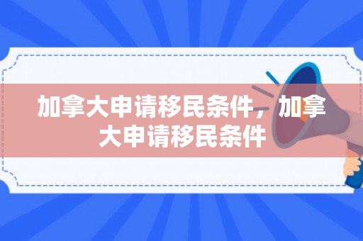 加拿大申请移民条件，加拿大申请移民条件