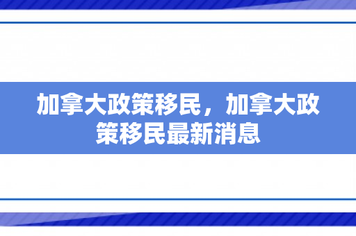 加拿大政策移民，加拿大政策移民最新消息