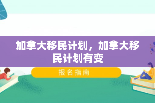 加拿大移民计划，加拿大移民计划有变