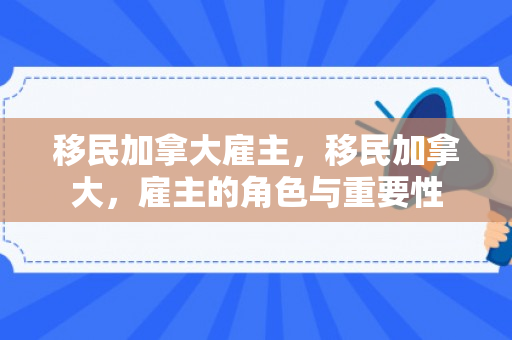 移民加拿大雇主，移民加拿大，雇主的角色与重要性