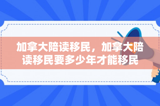 加拿大陪读移民，加拿大陪读移民要多少年才能移民