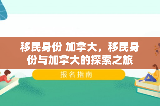 移民身份 加拿大，移民身份与加拿大的探索之旅