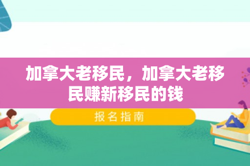 加拿大老移民，加拿大老移民赚新移民的钱