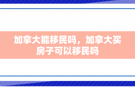 加拿大能移民吗，加拿大买房子可以移民吗
