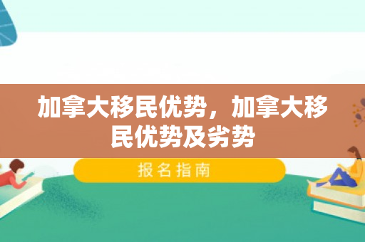 加拿大移民优势，加拿大移民优势及劣势