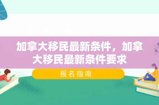 加拿大移民最新条件，加拿大移民最新条件要求