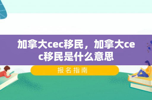 加拿大cec移民，加拿大cec移民是什么意思