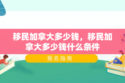 移民加拿大多少钱，移民加拿大多少钱什么条件