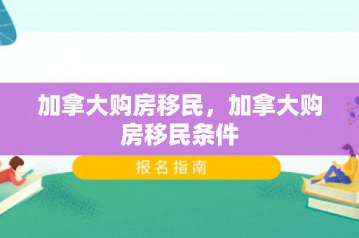 加拿大购房移民，加拿大购房移民条件