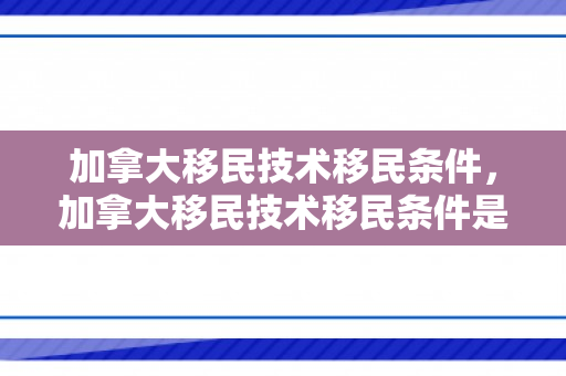 加拿大移民技术移民条件，加拿大移民技术移民条件是什么