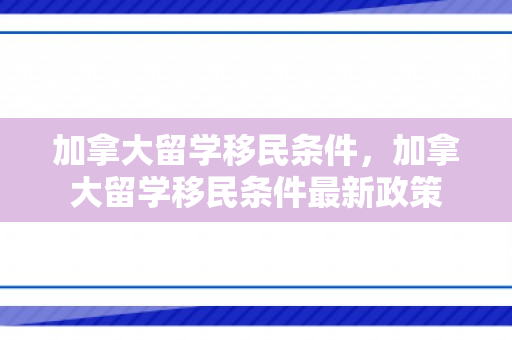 加拿大留学移民条件，加拿大留学移民条件最新政策