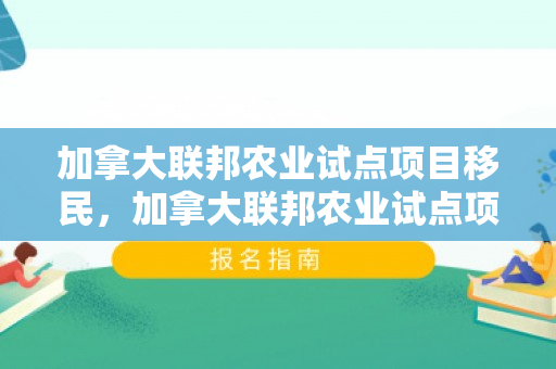 加拿大联邦农业试点项目移民，加拿大联邦农业试点项目移民了吗