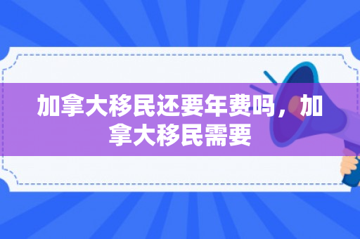 加拿大移民还要年费吗，加拿大移民需要