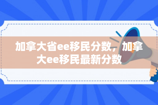 加拿大省ee移民分数，加拿大ee移民最新分数