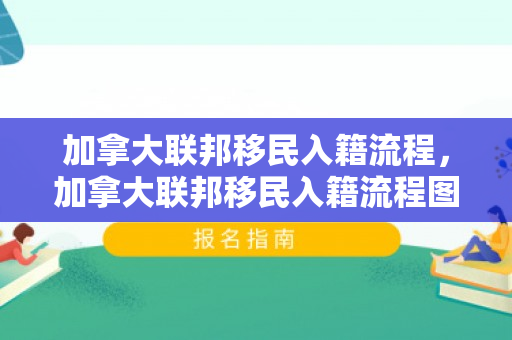加拿大联邦移民入籍流程，加拿大联邦移民入籍流程图