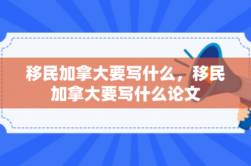 移民加拿大要写什么，移民加拿大要写什么论文