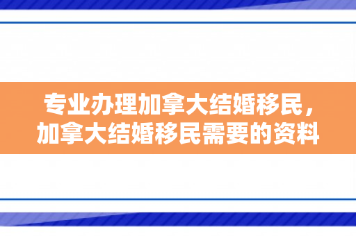 专业办理加拿大结婚移民，加拿大结婚移民需要的资料