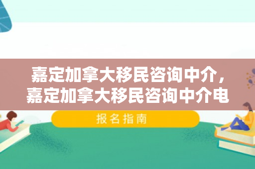 嘉定加拿大移民咨询中介，嘉定加拿大移民咨询中介电话