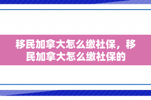 移民加拿大怎么缴社保，移民加拿大怎么缴社保的