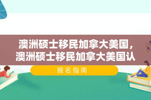 澳洲硕士移民加拿大美国，澳洲硕士移民加拿大美国认可吗