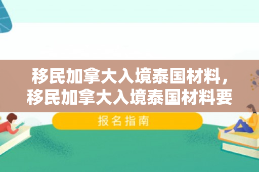 移民加拿大入境泰国材料，移民加拿大入境泰国材料要求
