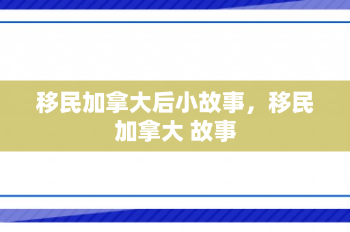 移民加拿大后小故事，移民加拿大 故事