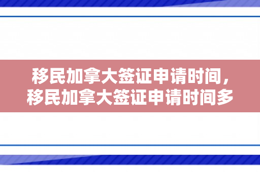 移民加拿大签证申请时间，移民加拿大签证申请时间多久