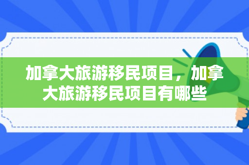 加拿大旅游移民项目，加拿大旅游移民项目有哪些