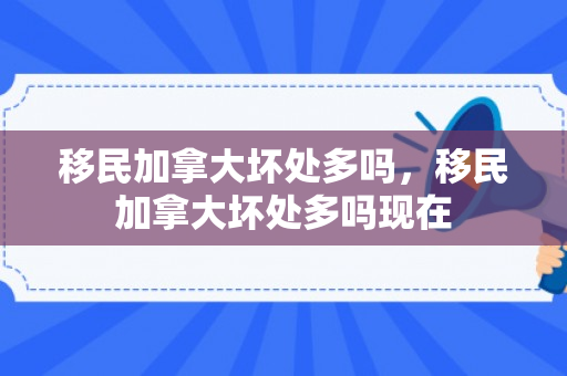 移民加拿大坏处多吗，移民加拿大坏处多吗现在