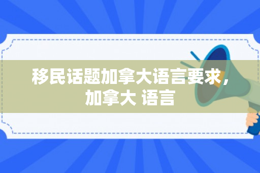 移民话题加拿大语言要求，加拿大 语言
