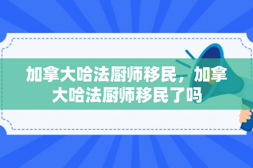 加拿大哈法厨师移民，加拿大哈法厨师移民了吗