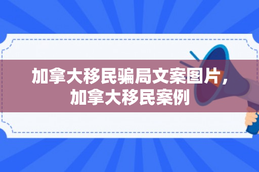 加拿大移民骗局文案图片，加拿大移民案例