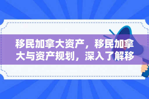 移民加拿大资产，移民加拿大与资产规划，深入了解移民过程中的资产管理策略