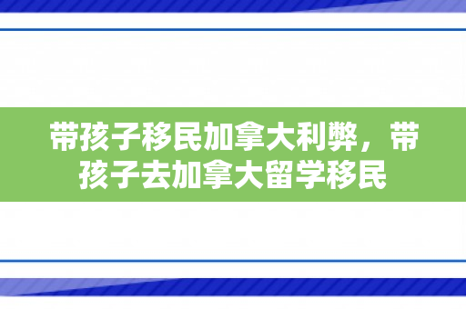 带孩子移民加拿大利弊，带孩子去加拿大留学移民
