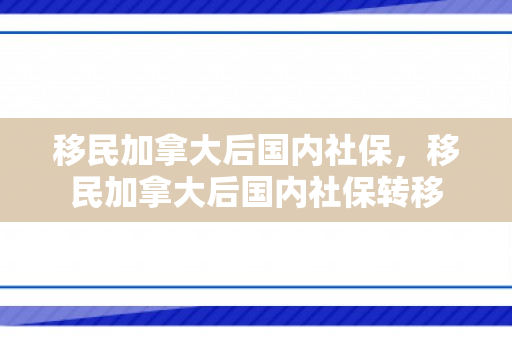 移民加拿大后国内社保，移民加拿大后国内社保转移