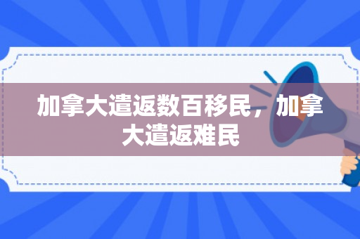 加拿大遣返数百移民，加拿大遣返难民