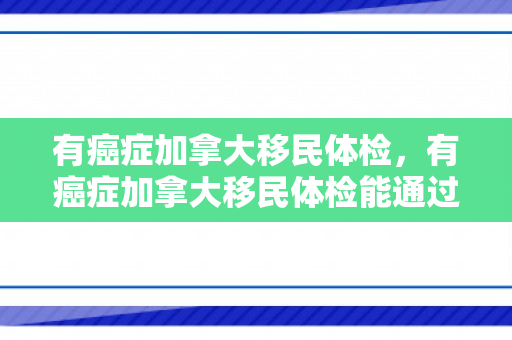 有癌症加拿大移民体检，有癌症加拿大移民体检能通过吗