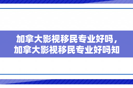 加拿大影视移民专业好吗，加拿大影视移民专业好吗知乎