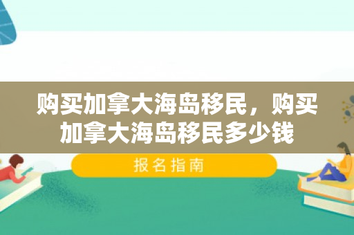购买加拿大海岛移民，购买加拿大海岛移民多少钱