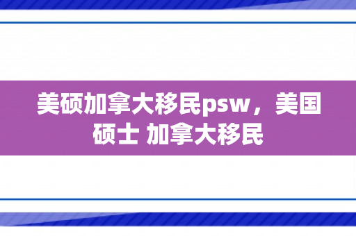 美硕加拿大移民psw，美国硕士 加拿大移民