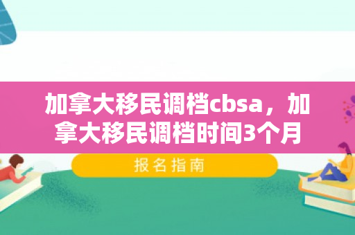加拿大移民调档cbsa，加拿大移民调档时间3个月