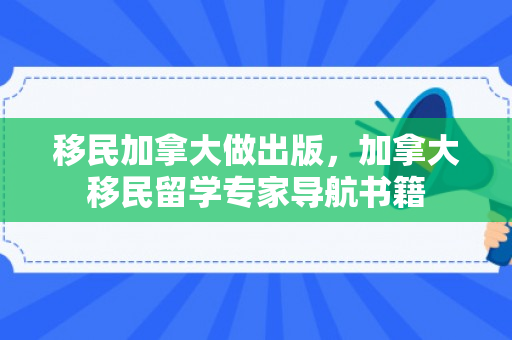 移民加拿大做出版，加拿大移民留学专家导航书籍